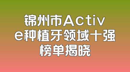 锦州市Active种植牙领域十强榜单揭晓