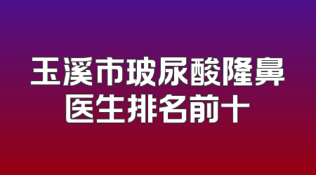 玉溪市玻尿酸隆鼻医生排名前十