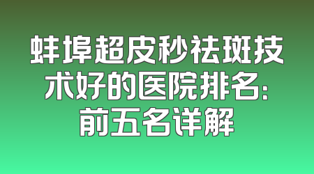 蚌埠超皮秒祛斑技术好的医院排名：前五名详解