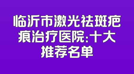 临沂市激光祛斑疤痕治疗医院：十大推荐名单