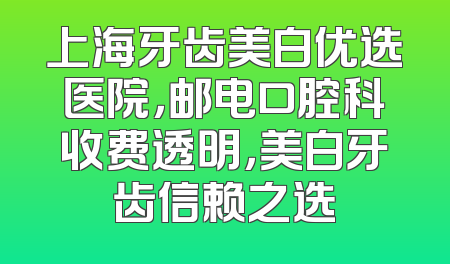 上海牙齿美白优选医院，邮电口腔科收费透明，美白牙齿信赖之选