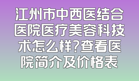 江州市中西医结合医院医疗美容科技术怎么样？查看医院简介及价格表