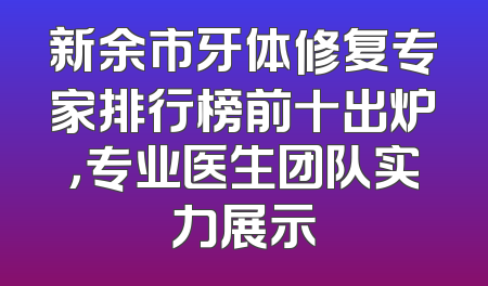 新余市牙体修复专家排行榜前十出炉，专业医生团队实力展示