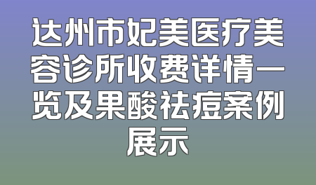 达州市妃美医疗美容诊所收费详情一览及果酸祛痘案例展示