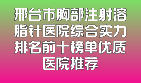 邢台市胸部注射溶脂针医院综合实力排名前十榜单优质医院推荐