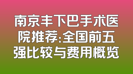 南京丰下巴手术医院推荐：全国前五强比较与费用概览