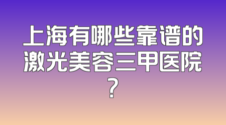 上海有哪些靠谱的激光美容三甲医院？