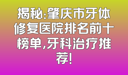 揭秘：肇庆市牙体修复医院排名前十榜单，牙科治疗推荐！