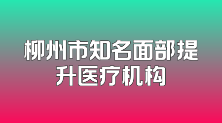柳州市知名面部提升医疗机构