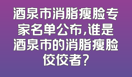 酒泉市消脂瘦脸专家名单公布，谁是酒泉市的消脂瘦脸佼佼者？