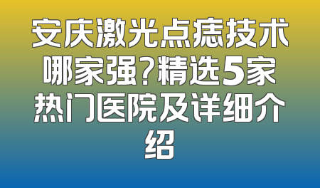 安庆激光点痣技术哪家强？精选5家热门医院及详细介绍