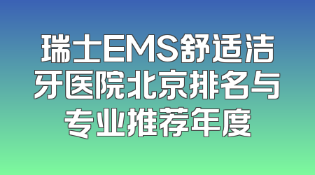 瑞士EMS舒适洁牙医院北京排名与专业推荐年度