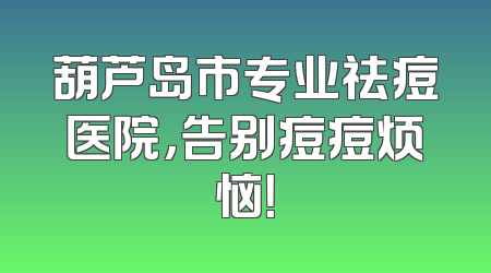 葫芦岛市专业祛痘医院，告别痘痘烦恼！
