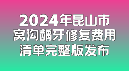 2024年昆山市窝沟龋牙修复费用清单完整版发布