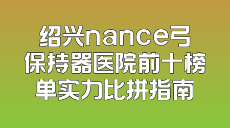 绍兴nance弓保持器医院前十榜单实力比拼指南