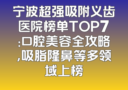 宁波超强吸附义齿医院榜单TOP7：口腔美容全攻略，吸脂隆鼻等多领域上榜