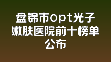 盘锦市opt光子嫩肤医院前十榜单公布