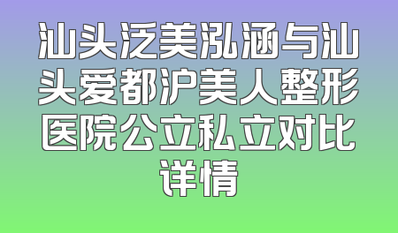 汕头泛美泓涵与汕头爱都沪美人整形医院公立私立对比详情