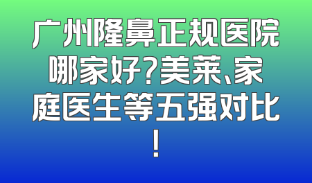 广州隆鼻正规医院哪家好？美莱、家庭医生等五强对比！