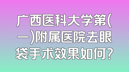 广西医科大学第（一）附属医院去眼袋手术效果如何？