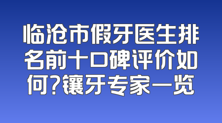 临沧市假牙医生排名前十口碑评价如何？镶牙专家一览