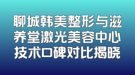 聊城韩美整形与滋养堂激光美容中心技术口碑对比揭晓