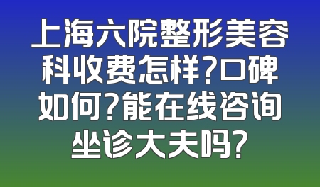 上海六院整形美容科收费怎样？口碑如何？能在线咨询坐诊大夫吗？