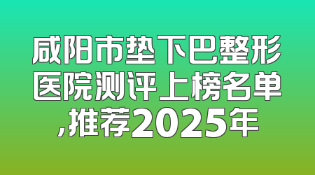 咸阳市垫下巴整形医院测评上榜名单，推荐2025年