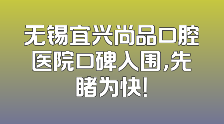 无锡宜兴尚品口腔医院口碑入围，先睹为快！