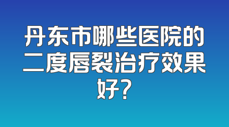 丹东市哪些医院的二度唇裂治疗效果好？