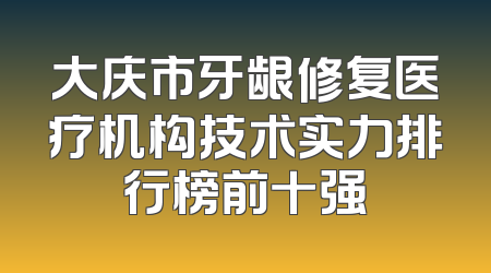 大庆市牙龈修复医疗机构技术实力排行榜前十强