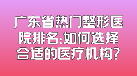 广东省热门整形医院排名：如何选择合适的医疗机构？