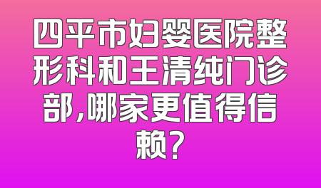 四平市妇婴医院整形科和王清纯门诊部，哪家更值得信赖？