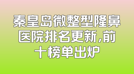 秦皇岛微整型隆鼻医院排名更新，前十榜单出炉