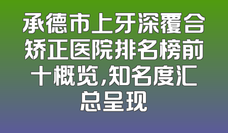 承德市上牙深覆合矫正医院排名榜前十概览，知名度汇总呈现