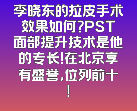 李晓东的拉皮手术效果如何？PST面部提升技术是他的专长！在北京享有盛誉，位列前十！
