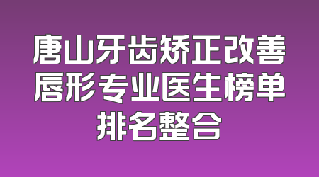 唐山牙齿矫正改善唇形专业医生榜单排名整合