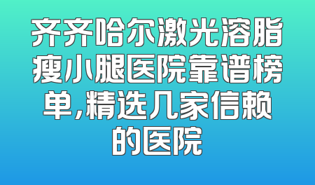 齐齐哈尔激光溶脂瘦小腿医院靠谱榜单，精选几家信赖的医院