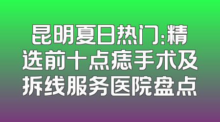 昆明夏日热门：精选前十点痣手术及拆线服务医院盘点