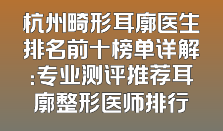 杭州畸形耳廓医生排名前十榜单详解：专业测评推荐耳廓整形医师排行