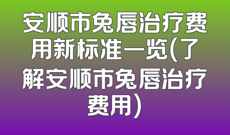 安顺市兔唇治疗费用新标准一览（了解安顺市兔唇治疗费用）