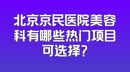 北京京民医院美容科有哪些热门项目可选择？