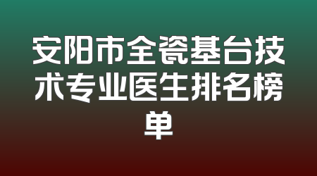 安阳市全瓷基台技术专业医生排名榜单