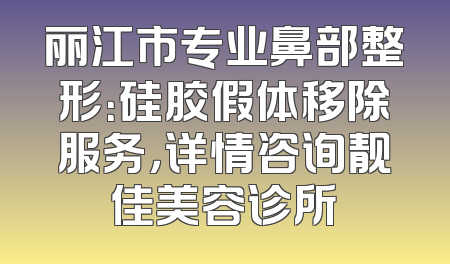 丽江市专业鼻部整形：硅胶假体移除服务，详情咨询靓佳美容诊所