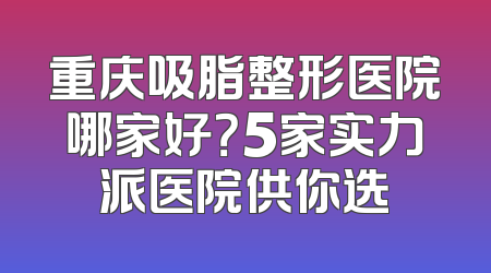 重庆吸脂整形医院哪家好？5家实力派医院供你选