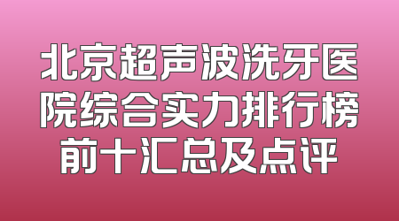 北京超声波洗牙医院综合实力排行榜前十汇总及点评