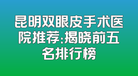 昆明双眼皮手术医院推荐：揭晓前五名排行榜