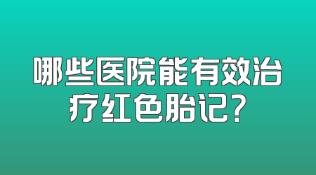 哪些医院能有效治疗红色胎记？