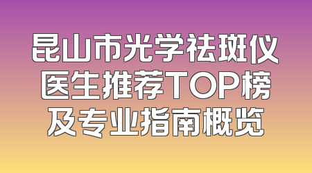 昆山市光学祛斑仪医生推荐TOP榜及专业指南概览