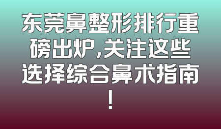 东莞鼻整形排行重磅出炉，关注这些选择综合鼻术指南！